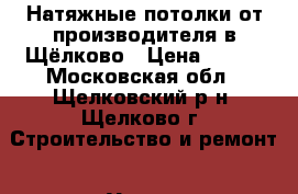 Натяжные потолки от производителя в Щёлково › Цена ­ 320 - Московская обл., Щелковский р-н, Щелково г. Строительство и ремонт » Услуги   